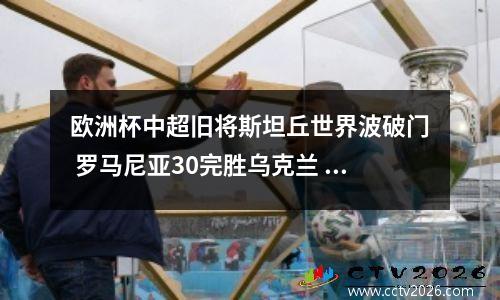 欧洲杯中超旧将斯坦丘世界波破门 罗马尼亚30完胜乌克兰