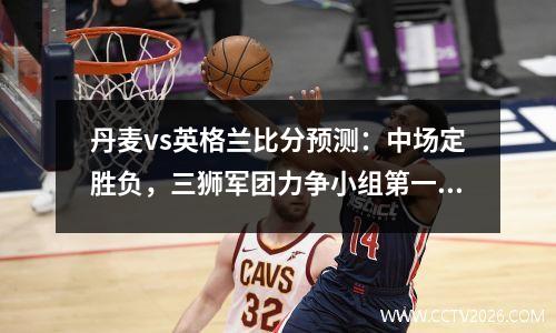 丹麦vs英格兰比分预测：中场定胜负，三狮军团力争小组第一出线