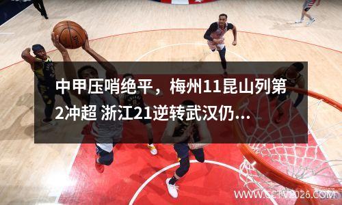 中甲压哨绝平，梅州11昆山列第2冲超 浙江21逆转武汉仍排第3