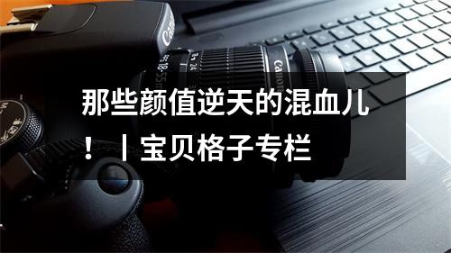 那些颜值逆天的混血儿！丨宝贝格子专栏