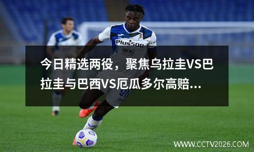 今日精选两役，聚焦乌拉圭VS巴拉圭与巴西VS厄瓜多尔高赔潜力