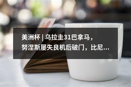 美洲杯 | 乌拉圭31巴拿马，努涅斯屡失良机后破门，比尼亚传射