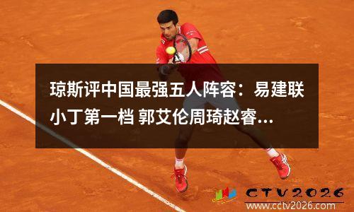琼斯评中国最强五人阵容：易建联小丁第一档 郭艾伦周琦赵睿组核心