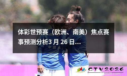 体彩世预赛（欧洲、南美）焦点赛事预测分析3 月 26 日