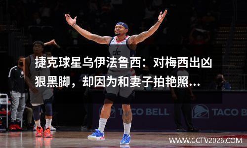 捷克球星乌伊法鲁西：对梅西出凶狠黑脚，却因为和妻子拍艳照出名