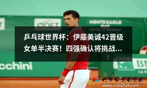 乒乓球世界杯：伊藤美诚42晋级女单半决赛！四强确认将挑战国乒