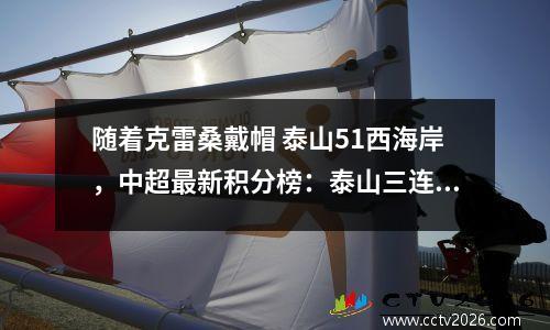 随着克雷桑戴帽 泰山51西海岸，中超最新积分榜：泰山三连胜登顶