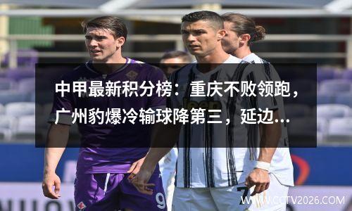 中甲最新积分榜：重庆不败领跑，广州豹爆冷输球降第三，延边垫底
