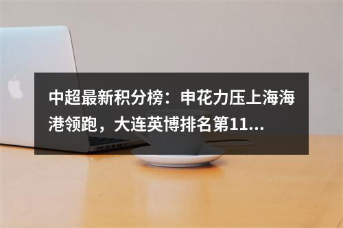 中超最新积分榜：申花力压上海海港领跑，大连英博排名第11位