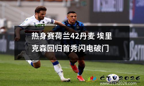 热身赛荷兰42丹麦 埃里克森回归首秀闪电破门
