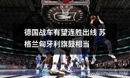 德国战车有望连胜出线 苏格兰匈牙利旗鼓相当