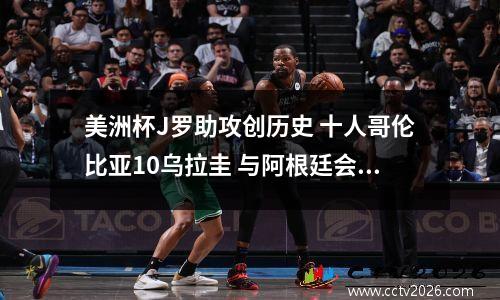 美洲杯J罗助攻创历史 十人哥伦比亚10乌拉圭 与阿根廷会师决赛