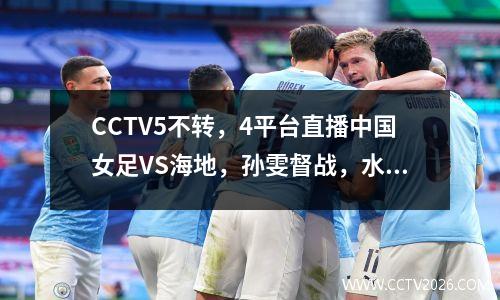 CCTV5不转，4平台直播中国女足VS海地，孙雯督战，水庆霞变阵争胜