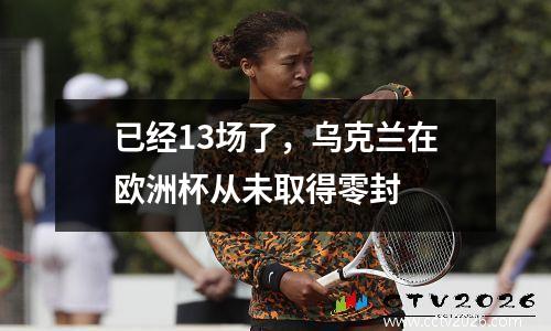 已经13场了，乌克兰在欧洲杯从未取得零封
