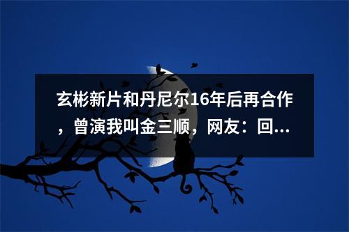 玄彬新片和丹尼尔16年后再合作，曾演我叫金三顺，网友：回忆杀