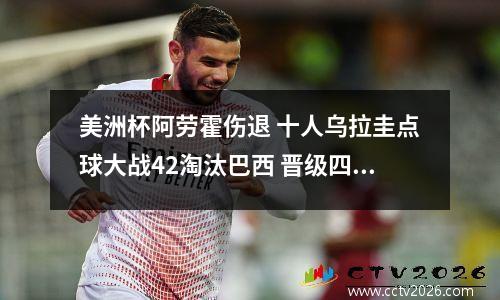 美洲杯阿劳霍伤退 十人乌拉圭点球大战42淘汰巴西 晋级四强