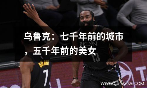 乌鲁克：七千年前的城市，五千年前的美女