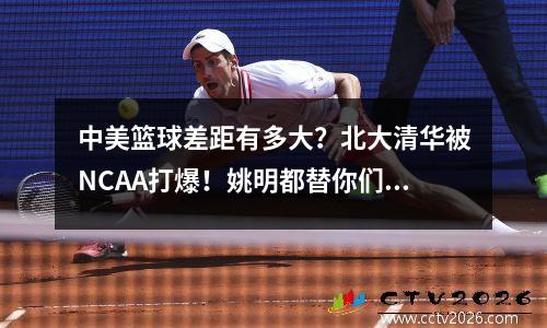 中美篮球差距有多大？北大清华被NCAA打爆！姚明都替你们丢人