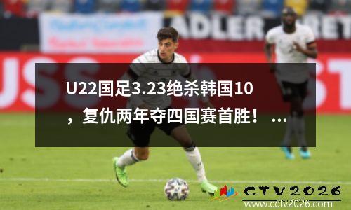 U22国足3.23绝杀韩国10，复仇两年夺四国赛首胜！