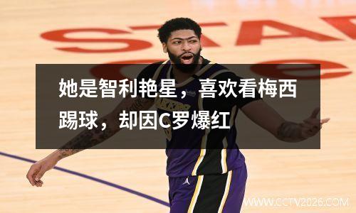 她是智利艳星，喜欢看梅西踢球，却因C罗爆红