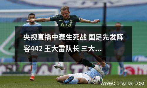 央视直播中泰生死战 国足先发阵容442 王大雷队长 三大归化齐首发