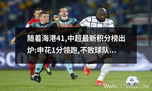随着海港41,中超最新积分榜出炉:申花1分领跑,不败球队仅剩3支