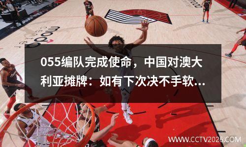 055编队完成使命，中国对澳大利亚摊牌：如有下次决不手软