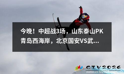 今晚！中超战3场，山东泰山PK青岛西海岸，北京国安VS武汉三镇