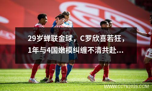 29岁蝉联金球，C罗欣喜若狂，1年与4国嫩模纠缠不清共赴云雨