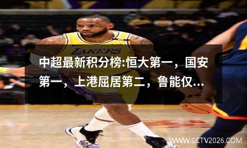 中超最新积分榜:恒大第一，国安第一，上港屈居第二，鲁能仅第三
