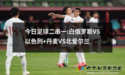 今日足球二串一:白俄罗斯VS以色列+丹麦VS北爱尔兰