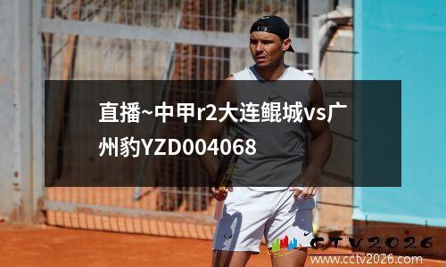 直播~中甲r2大连鲲城vs广州豹YZD004068