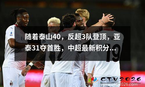 随着泰山40，反超3队登顶，亚泰31夺首胜，中超最新积分榜出炉
