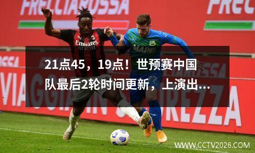 21点45，19点！世预赛中国队最后2轮时间更新，上演出线生死战