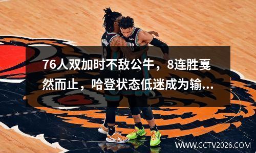 76人双加时不敌公牛，8连胜戛然而止，哈登状态低迷成为输球头号罪人