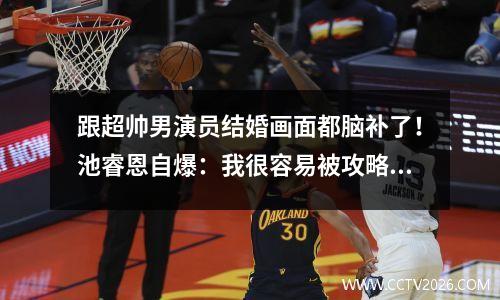 跟超帅男演员结婚画面都脑补了！池睿恩自爆：我很容易被攻略