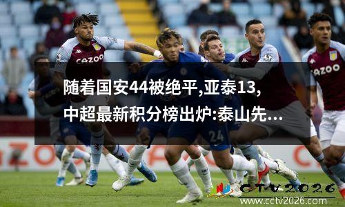 随着国安44被绝平,亚泰13,中超最新积分榜出炉:泰山先赛2分领跑
