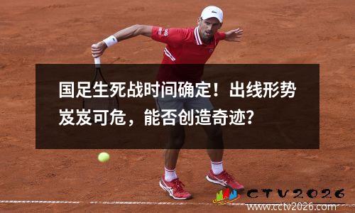 国足生死战时间确定！出线形势岌岌可危，能否创造奇迹？