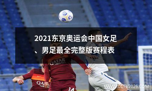 2021东京奥运会中国女足、男足最全完整版赛程表