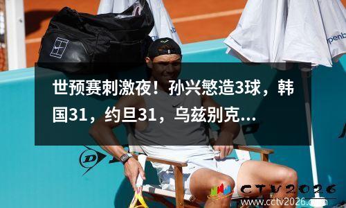 世预赛刺激夜！孙兴慜造3球，韩国31，约旦31，乌兹别克斯坦32