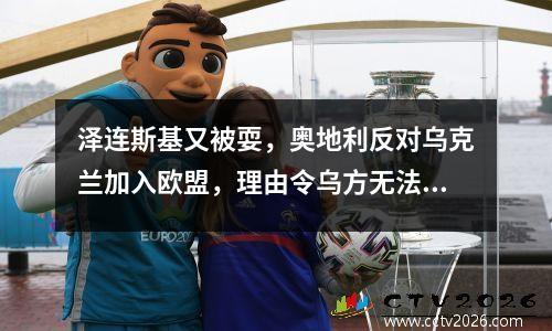 泽连斯基又被耍，奥地利反对乌克兰加入欧盟，理由令乌方无法接受