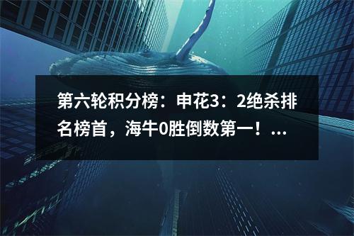 第六轮积分榜：申花3：2绝杀排名榜首，海牛0胜倒数第一！