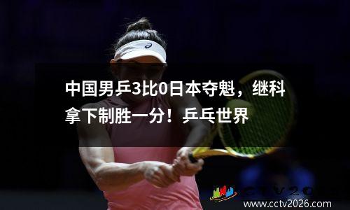 中国男乒3比0日本夺魁，继科拿下制胜一分！乒乓世界