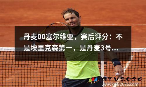 丹麦00塞尔维亚，赛后评分：不是埃里克森第一，是丹麦3号第一