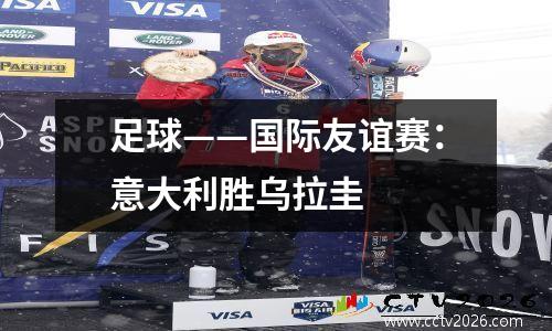 足球——国际友谊赛：意大利胜乌拉圭