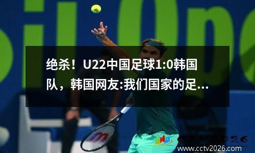 绝杀！U22中国足球1:0韩国队，韩国网友:我们国家的足球亡了！