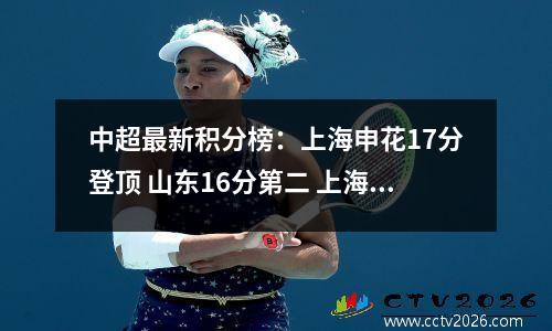 中超最新积分榜：上海申花17分登顶 山东16分第二 上海海港第三