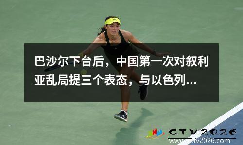 巴沙尔下台后，中国第一次对叙利亚乱局提三个表态，与以色列有关