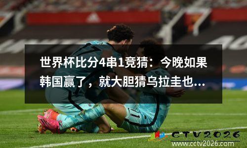 世界杯比分4串1竞猜：今晚如果韩国赢了，就大胆猜乌拉圭也会赢