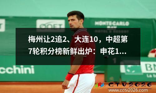 梅州让2追2、大连10，中超第7轮积分榜新鲜出炉：申花1